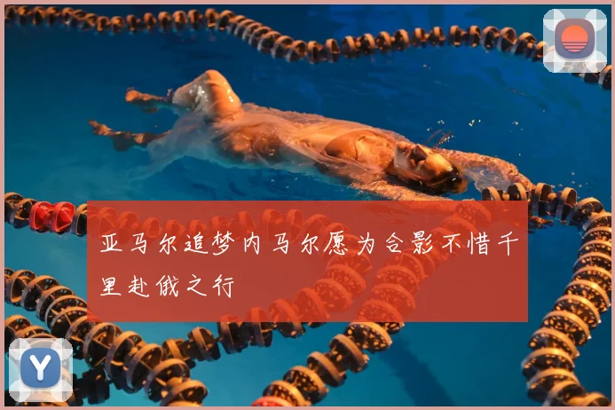 亚马尔追梦内马尔愿为合影不惜千里赴俄之行