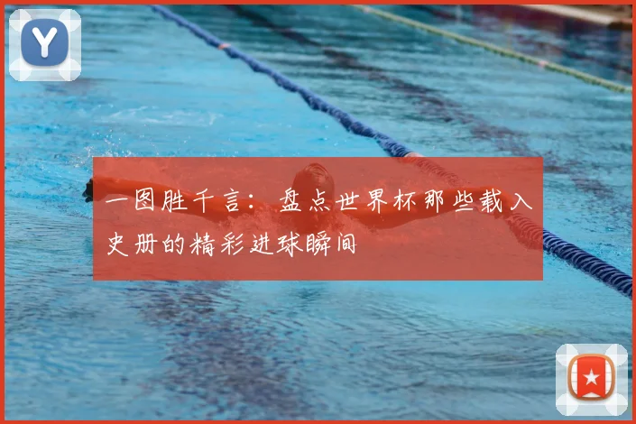 一图胜千言:盘点世界杯那些载入史册的精彩进球瞬间