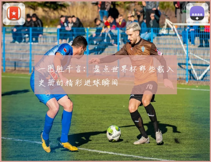 一图胜千言:盘点世界杯那些载入史册的精彩进球瞬间