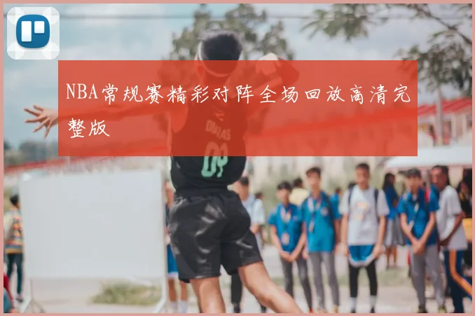 NBA常规赛精彩对阵全场回放高清完整版