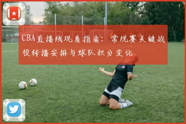 CBA直播线观看指南：常规赛关键战役转播安排与球队积分变化