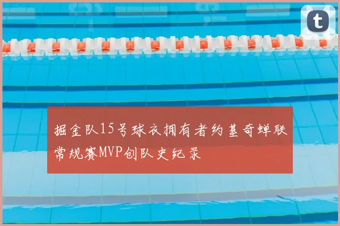 掘金队15号球衣拥有者约基奇蝉联常规赛MVP创队史纪录
