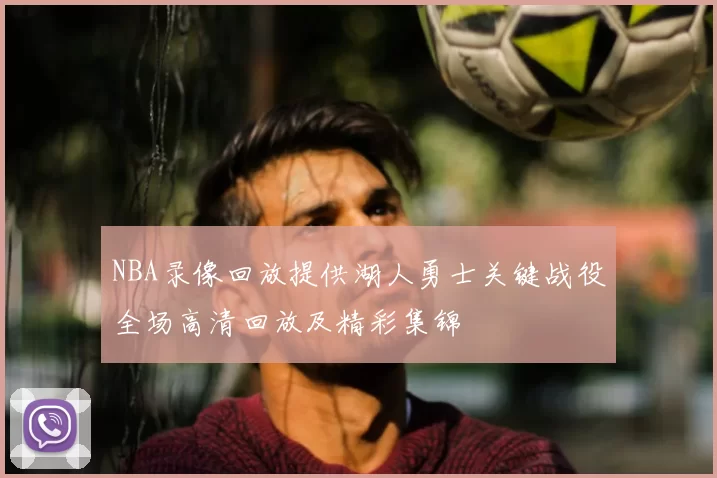 NBA录像回放提供湖人勇士关键战役全场高清回放及精彩集锦