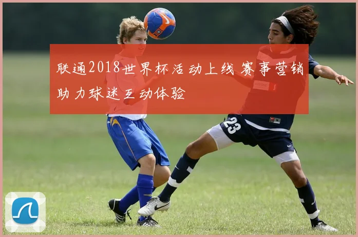 联通2018世界杯活动上线 赛事营销助力球迷互动体验