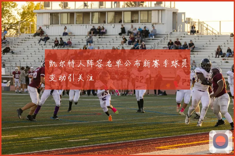 凯尔特人阵容名单公布新赛季球员变动引关注