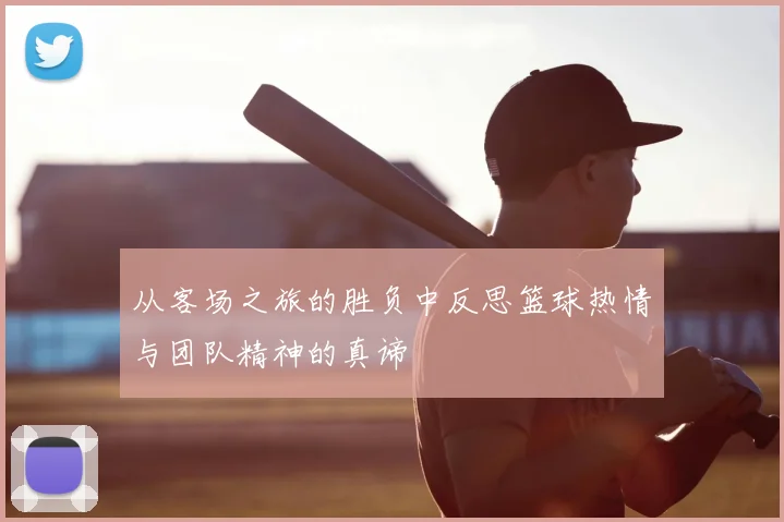 从客场之旅的胜负中反思篮球热情与团队精神的真谛