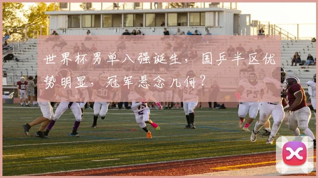 世界杯男单八强诞生,国乒半区优势明显,冠军悬念几何?
