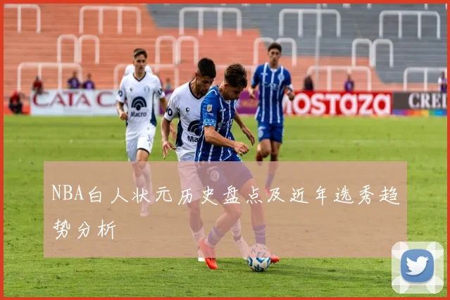 NBA白人状元历史盘点及近年选秀趋势分析