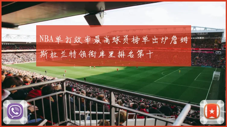 NBA单打效率最高球员榜单出炉詹姆斯杜兰特领衔库里排名第十