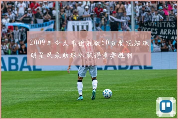 2009年今天韦德狂砍50分展现超级明星风采助球队取得重要胜利