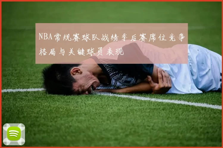 NBA常规赛球队战绩季后赛席位竞争格局与关键球员表现