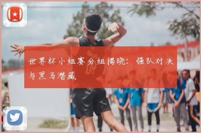 世界杯小组赛分组揭晓:强队对决与黑马潜藏