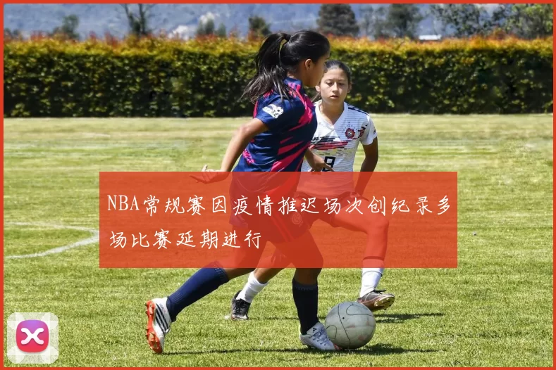 NBA常规赛因疫情推迟场次创纪录多场比赛延期进行