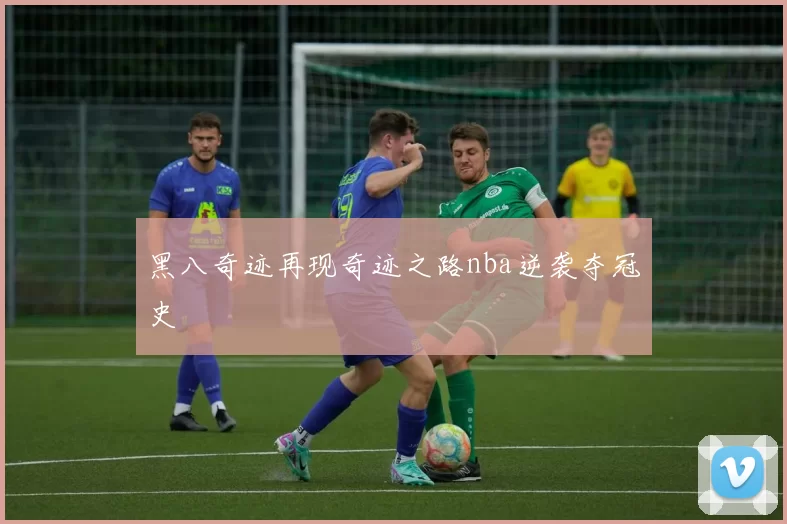 黑八奇迹再现奇迹之路nba逆袭夺冠史