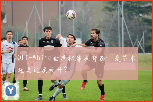 Off-White世界杯球衣背面：是艺术还是过度设计？