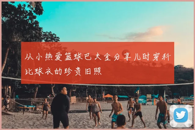 从小热爱篮球巴夫金分享儿时穿科比球衣的珍贵旧照