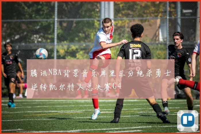 腾讯NBA背景音乐库里三分绝杀勇士逆转凯尔特人总决赛G4