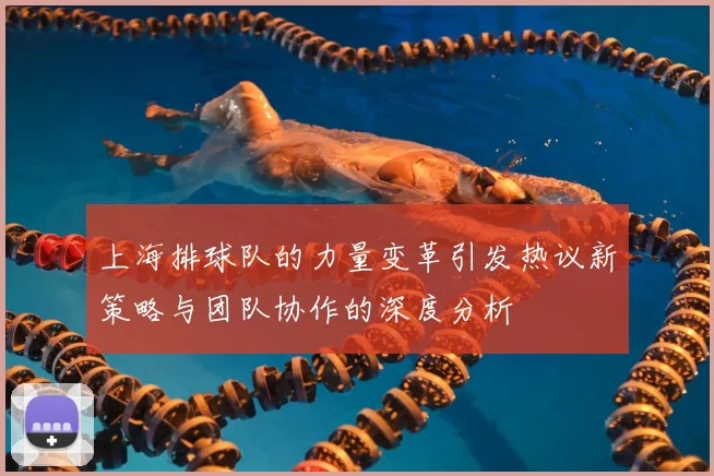 上海排球队的力量变革引发热议新策略与团队协作的深度分析