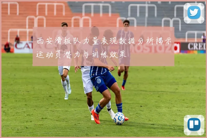 西安滑板队力量表现数据分析揭示运动员潜力与训练效果