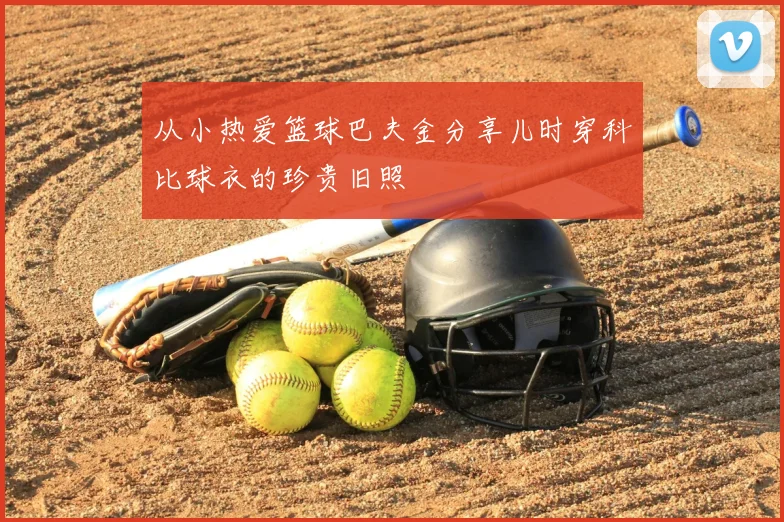 从小热爱篮球巴夫金分享儿时穿科比球衣的珍贵旧照