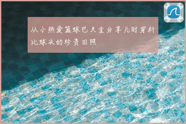 从小热爱篮球巴夫金分享儿时穿科比球衣的珍贵旧照