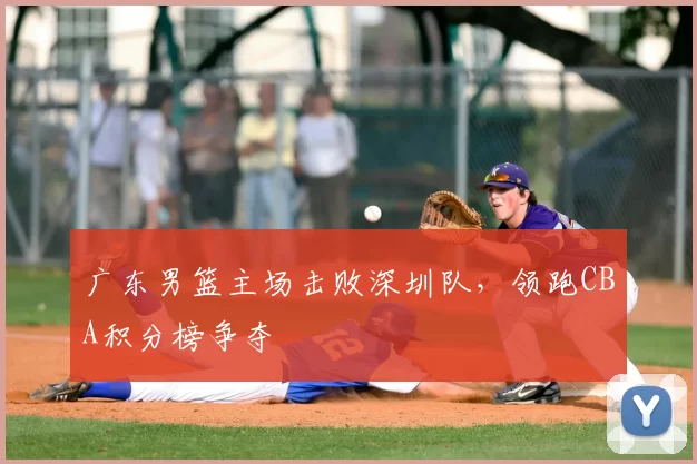 广东男篮主场击败深圳队，领跑CBA积分榜争夺