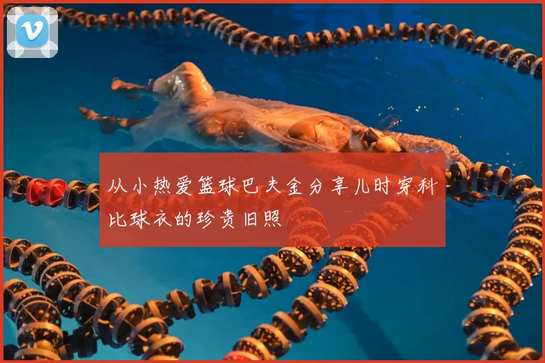 从小热爱篮球巴夫金分享儿时穿科比球衣的珍贵旧照
