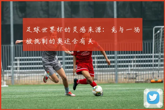 足球世界杯的灵感来源:竟与一场被抵制的奥运会有关
