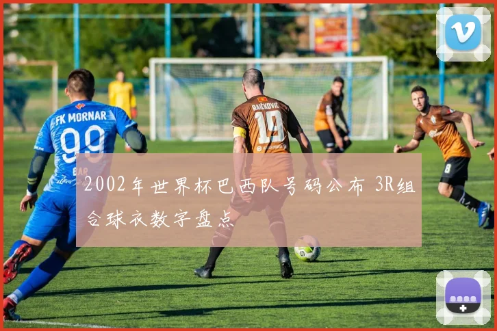 2002年世界杯巴西队号码公布 3R组合球衣数字盘点