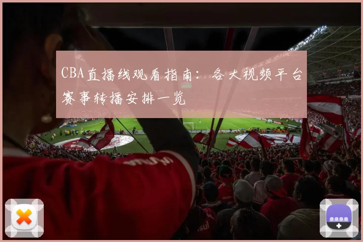 CBA直播线观看指南：各大视频平台赛事转播安排一览
