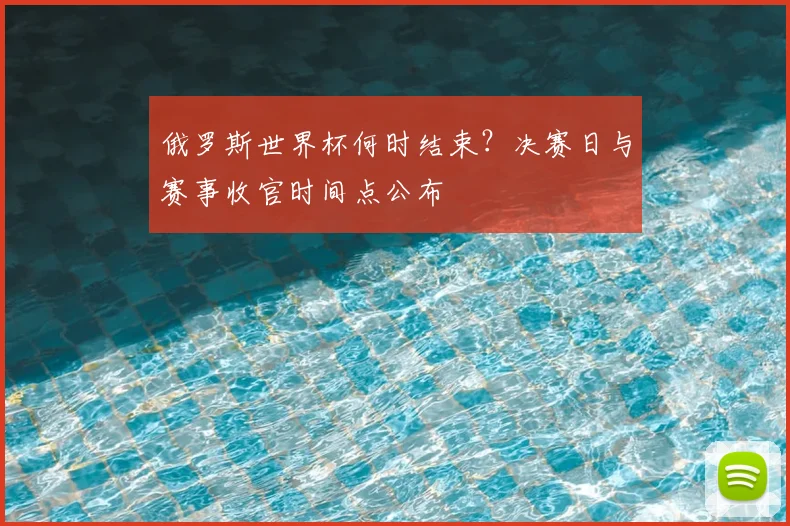 俄罗斯世界杯何时结束？决赛日与赛事收官时间点公布