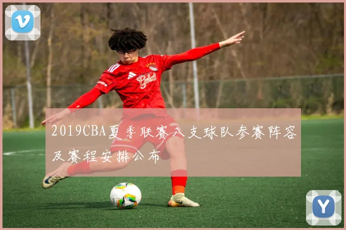 2019CBA夏季联赛八支球队参赛阵容及赛程安排公布