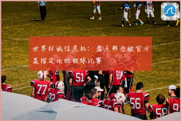 世界杯诚信危机:盘点那些被官方盖棺定论的假球比赛