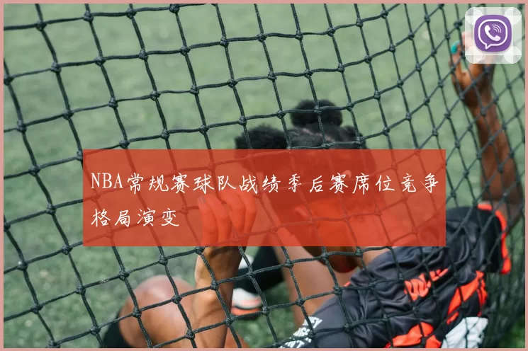 NBA常规赛球队战绩季后赛席位竞争格局演变