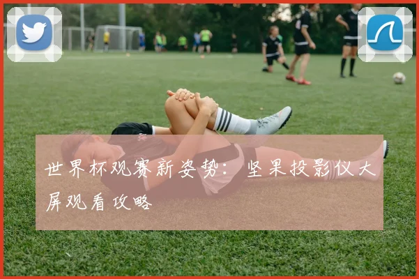 世界杯观赛新姿势:坚果投影仪大屏观看攻略