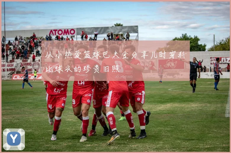 从小热爱篮球巴夫金分享儿时穿科比球衣的珍贵旧照
