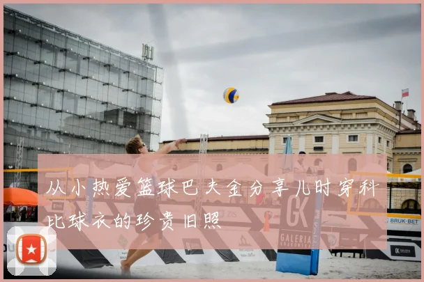 从小热爱篮球巴夫金分享儿时穿科比球衣的珍贵旧照
