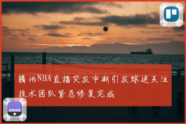 腾讯NBA直播突发中断引发球迷关注技术团队紧急修复完成