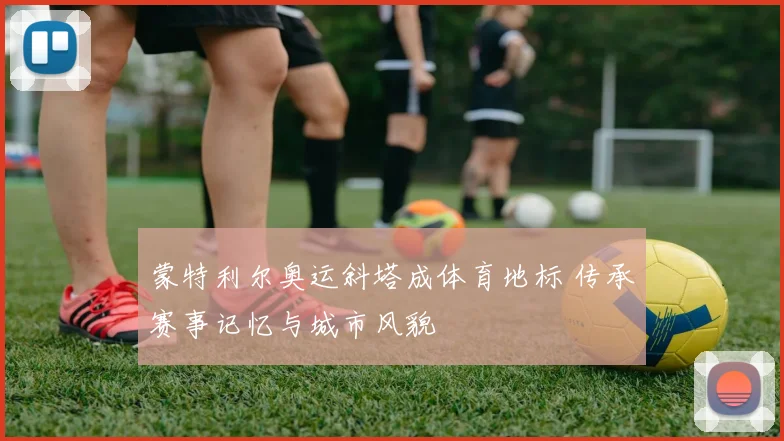 蒙特利尔奥运斜塔成体育地标 传承赛事记忆与城市风貌