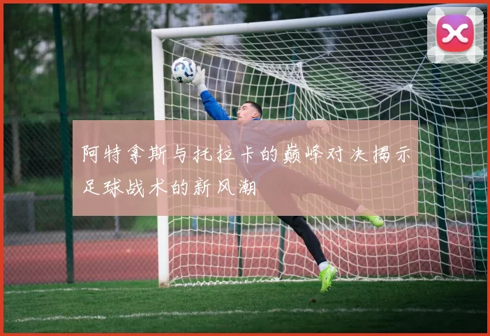 阿特拿斯与托拉卡的巅峰对决揭示足球战术的新风潮