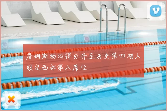 詹姆斯场均得分升至历史第四湖人锁定西部第八席位