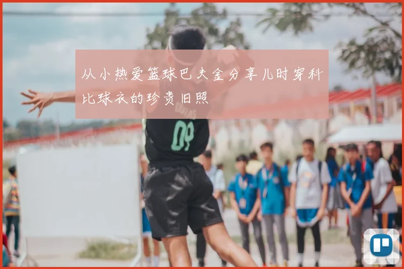 从小热爱篮球巴夫金分享儿时穿科比球衣的珍贵旧照