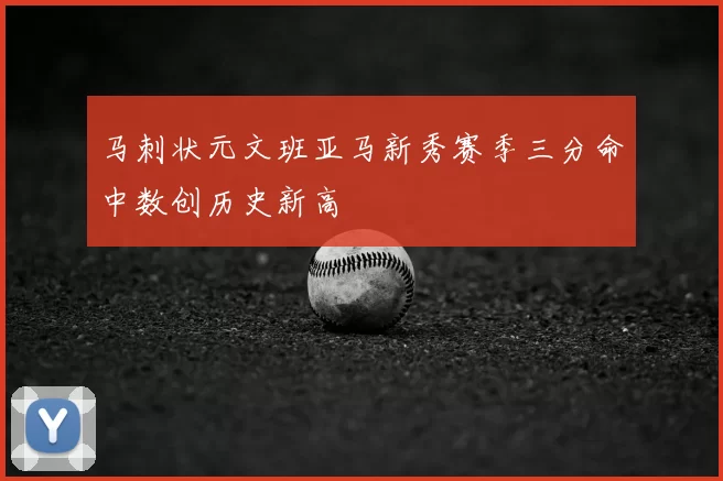 马刺状元文班亚马新秀赛季三分命中数创历史新高