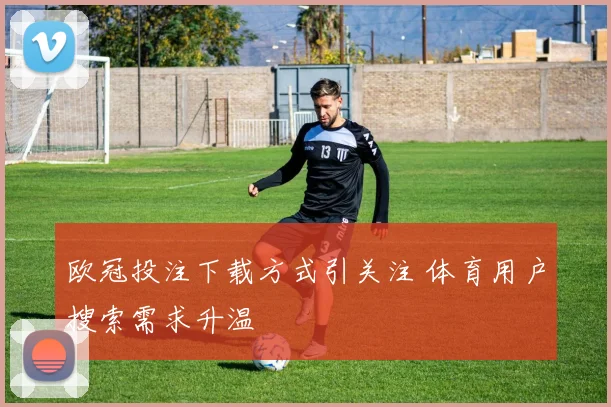 欧冠投注下载方式引关注 体育用户搜索需求升温
