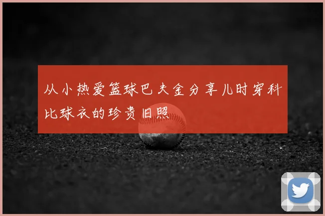 从小热爱篮球巴夫金分享儿时穿科比球衣的珍贵旧照