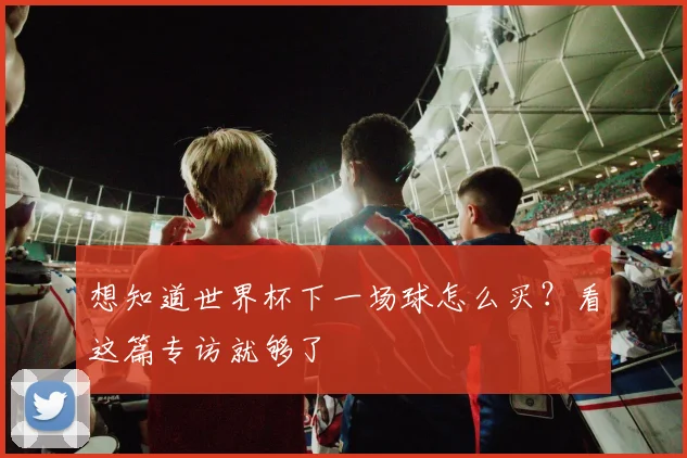 想知道世界杯下一场球怎么买?看这篇专访就够了
