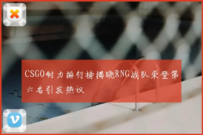 CSGO耐力排行榜揭晓RNG战队荣登第六名引发热议