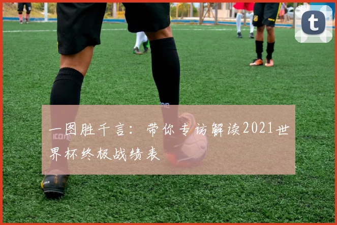 一图胜千言:带你专访解读2021世界杯终极战绩表