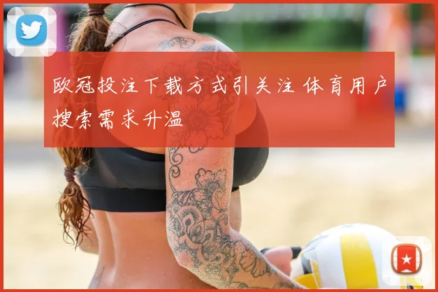 欧冠投注下载方式引关注 体育用户搜索需求升温