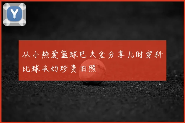 从小热爱篮球巴夫金分享儿时穿科比球衣的珍贵旧照